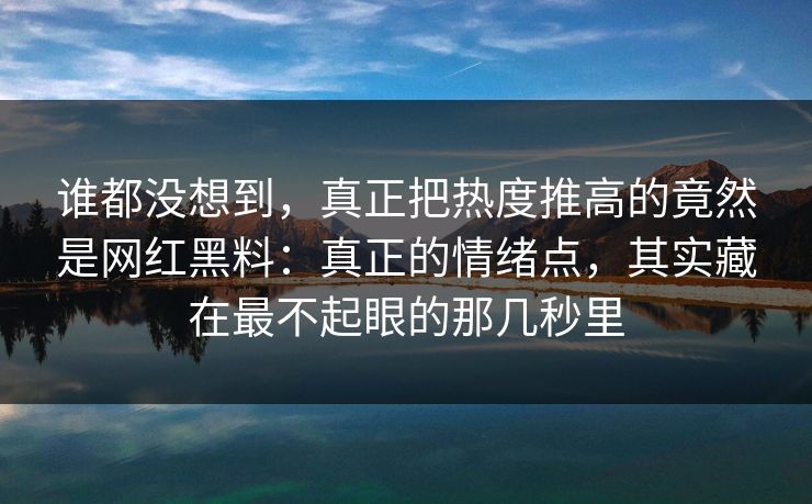 谁都没想到，真正把热度推高的竟然是网红黑料：真正的情绪点，其实藏在最不起眼的那几秒里
