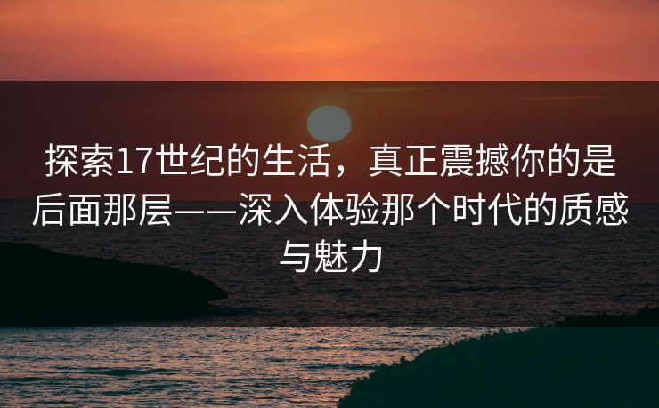 探索17世纪的生活，真正震撼你的是后面那层——深入体验那个时代的质感与魅力