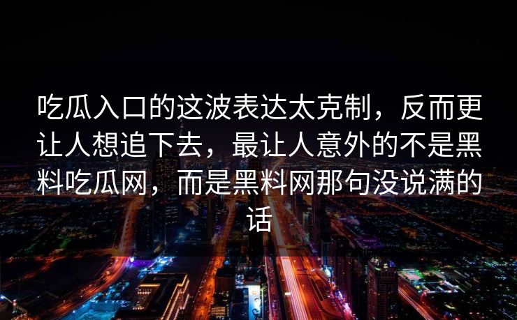 吃瓜入口的这波表达太克制，反而更让人想追下去，最让人意外的不是黑料吃瓜网，而是黑料网那句没说满的话