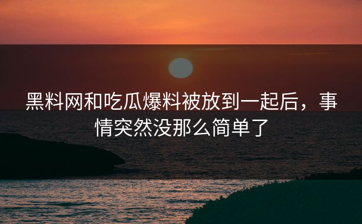 黑料网和吃瓜爆料被放到一起后，事情突然没那么简单了